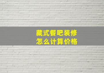 藏式餐吧装修 怎么计算价格